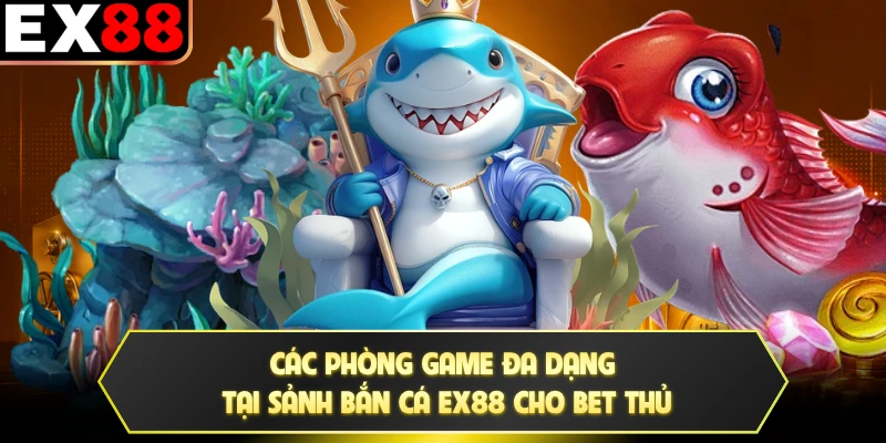 Các phòng game đa dạng tại sảnh bắn cá EX88 cho bet thủ